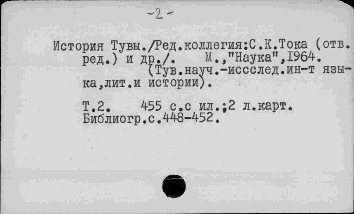 ﻿История Тувы./Ред.коллегия;С.К.Тока (отв. ред.) и др,/.	М.,"Наука",1964.
(Тув.науч.-исослед.ин-т языка, лит. и истории).
Т.2.	455 с.с ил.;2 л.карт.
Библиогр.с.448-452.